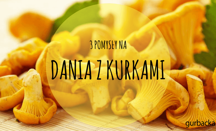 3 POMYSŁY NA DANIA Z KURKAMI DANIA Z KURKAMI PRZEPISY